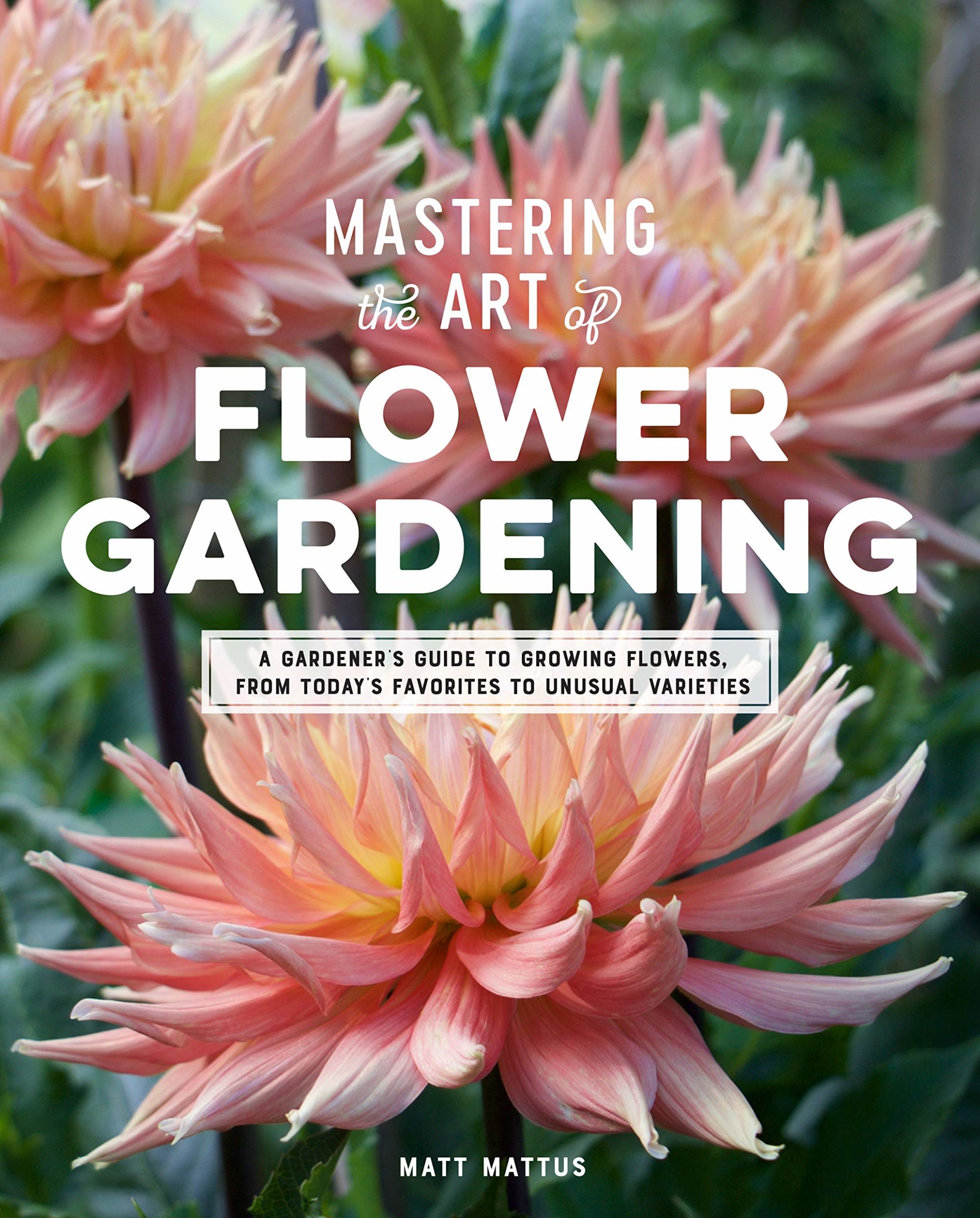 Mastering the Art of Flower Gardening: A Gardeners Guide to Growing Flowers, from Todays Favorites to Unusual Varieties